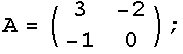A = (3    -2) ;       -1   0