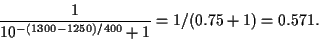 \begin{displaymath}
\frac{1}{10^ {-(1300 - 1250)/400} + 1} = 1/(0.75 + 1) =
0.571.
\end{displaymath}